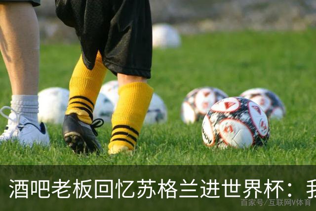 酒吧老板回忆苏格兰进世界杯：我们踢得不好，但我说服人们来看球