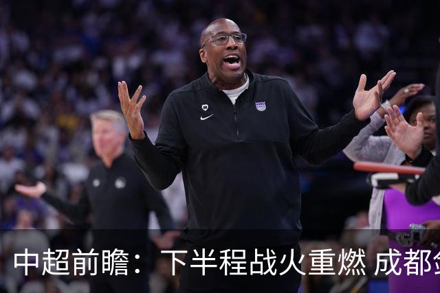 中超前瞻：下半程战火重燃 成都剑指三分申花求反弹