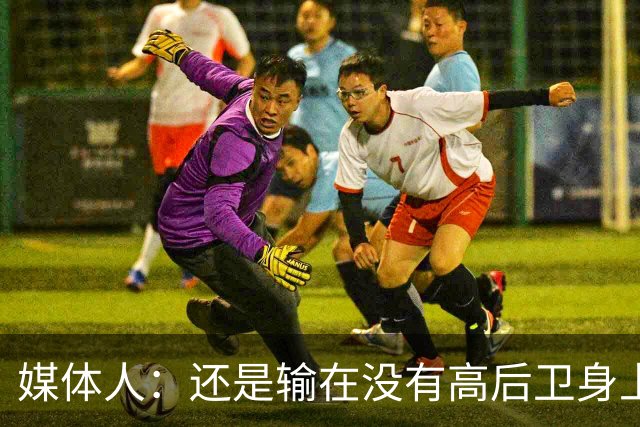 媒体人：还是输在没有高后卫身上 我们没有更多持球点来组织进攻