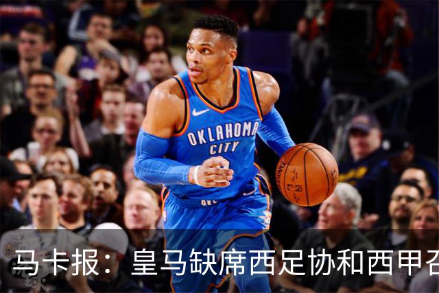 马卡报：皇马缺席西足协和西甲召开的高规格会议，原因未知