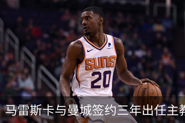 马雷斯卡与曼城签约三年出任主教练，曼城迎来阵容与战术双重变革