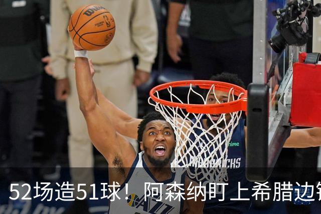 52场造51球！阿森纳盯上希腊边锋，3500万英镑或创比甲纪录